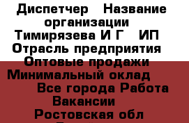 Диспетчер › Название организации ­ Тимирязева И.Г., ИП › Отрасль предприятия ­ Оптовые продажи › Минимальный оклад ­ 20 000 - Все города Работа » Вакансии   . Ростовская обл.,Батайск г.